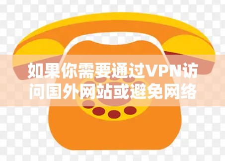 如果你需要通过VPN访问国外网站或避免网络限制，以下是一些常见的方法和建议