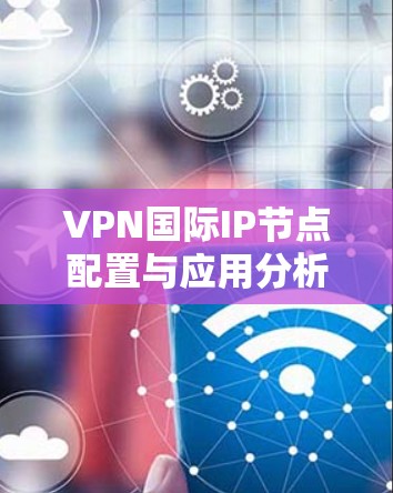 VPN国际IP节点配置与应用分析 VPN国际IP节点配置与应用分析