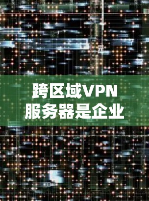 跨区域VPN服务器是企业在多地办公环境中提供安全、可靠的网络连接的关键解决方案。以下是关于跨区域VPN服务器的详细分析和总结