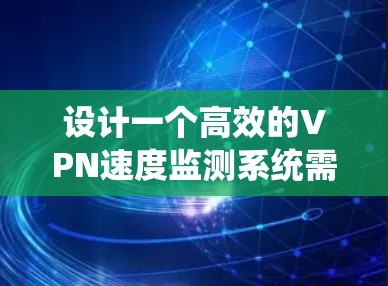 设计一个高效的VPN速度监测系统需要从多个方面进行综合考虑,确保系统能够实时监控并分析VPN连接的速度情况,从而帮助企业优化网络性能和提升用户体验。以下是一个详细的设计方案 设计一个高效的VPN速度监测系统需要从多个方面进行综合考虑,确保系统能够实时监控并分析VPN连接的速度情况,从而帮助企业优化网络性能和提升用户体验。以下是一个详细的设计方案