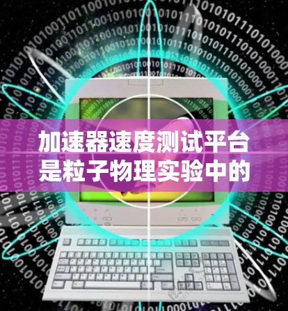 加速器速度测试平台是粒子物理实验中的关键工具,用于测量加速器中粒子的速度,确保它们接近光速运动。以下是对此平台的详细分析 加速器速度测试平台是粒子物理实验中的关键工具,用于测量加速器中粒子的速度,确保它们接近光速运动。以下是对此平台的详细分析