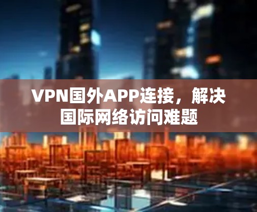 VPN国外APP连接，解决国际网络访问难题