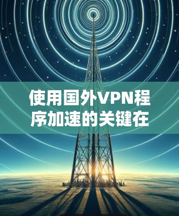 使用国外VPN程序加速的关键在于合理选择服务器位置、优化配置,并定期监控连接质量。以下是详细的步骤和建议 使用国外VPN程序加速的关键在于合理选择服务器位置、优化配置,并定期监控连接质量。以下是详细的步骤和建议