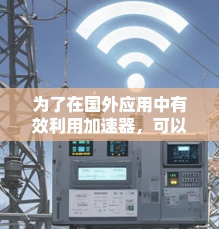 为了在国外应用中有效利用加速器,可以采取以下步骤 为了在国外应用中有效利用加速器,可以采取以下步骤