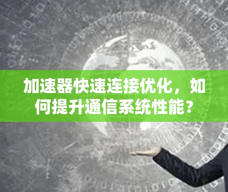 加速器快速连接优化,如何提升通信系统性能? 加速器快速连接优化,如何提升通信系统性能?