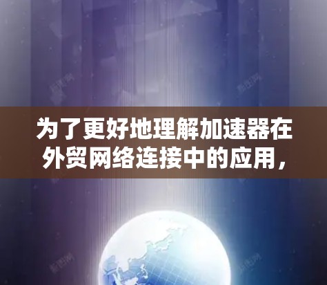 为了更好地理解加速器在外贸网络连接中的应用,以下是对这一主题的详细分析 为了更好地理解加速器在外贸网络连接中的应用,以下是对这一主题的详细分析