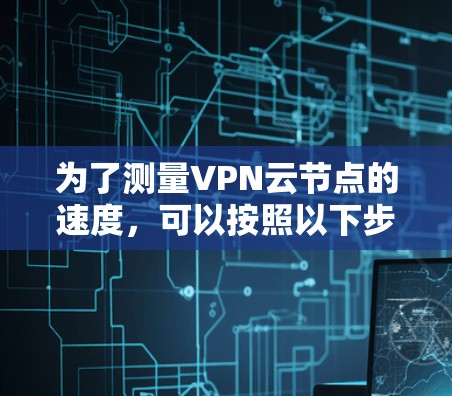 为了测量VPN云节点的速度，可以按照以下步骤进行