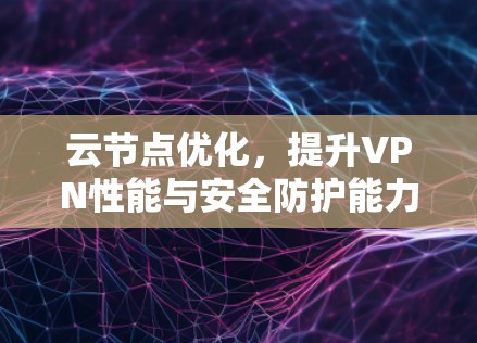 云节点优化，提升VPN性能与安全防护能力的技术探索