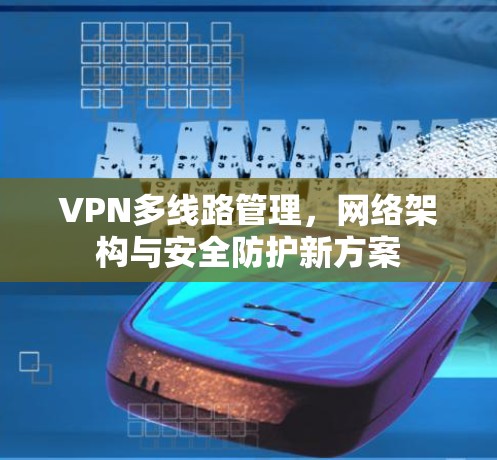 VPN多线路管理,网络架构与安全防护新方案 VPN多线路管理,网络架构与安全防护新方案