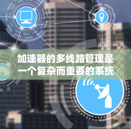 加速器的多线路管理是一个复杂而重要的系统工程，涉及多个方面的协调与控制。以下是对加速器多线路管理的系统性总结