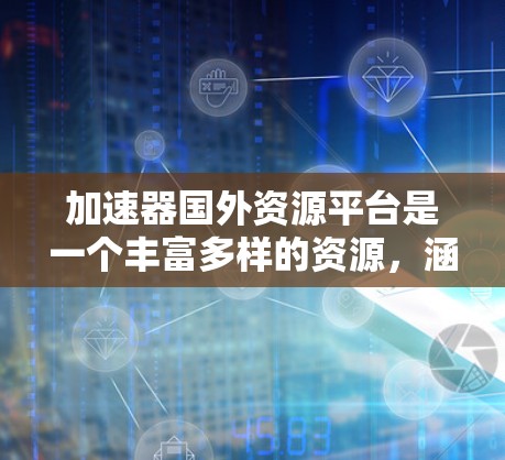 加速器国外资源平台是一个丰富多样的资源,涵盖了从基础研究到前沿技术的各个领域。以下是对这些平台的详细介绍,帮助您了解如何利用这些资源进行研究 加速器国外资源平台是一个丰富多样的资源,涵盖了从基础研究到前沿技术的各个领域。以下是对这些平台的详细介绍,帮助您了解如何利用这些资源进行研究