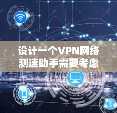 设计一个VPN网络测速助手需要考虑多个方面,以下是一个详细的分步说明 设计一个VPN网络测速助手需要考虑多个方面,以下是一个详细的分步说明