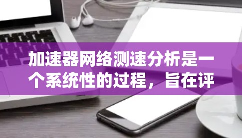 加速器网络测速分析是一个系统性的过程,旨在评估其性能表现,确保其适用于大数据场景。以下是对这一过程的详细分解 加速器网络测速分析是一个系统性的过程,旨在评估其性能表现,确保其适用于大数据场景。以下是对这一过程的详细分解