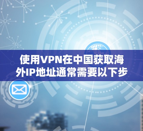 使用VPN在中国获取海外IP地址通常需要以下步骤 使用VPN在中国获取海外IP地址通常需要以下步骤