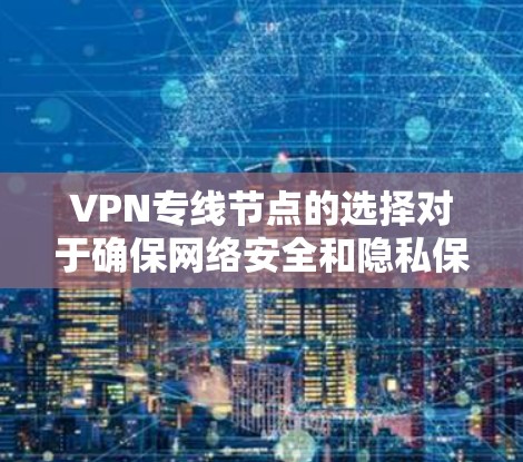 VPN专线节点的选择对于确保网络安全和隐私保护至关重要。以下是一些推荐的高质量VPN专线节点供您参考 VPN专线节点的选择对于确保网络安全和隐私保护至关重要。以下是一些推荐的高质量VPN专线节点供您参考