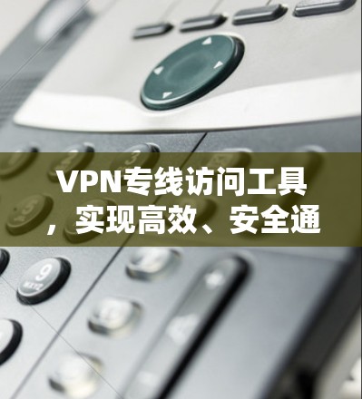 VPN专线访问工具,实现高效、安全通信的关键技术 VPN专线访问工具,实现高效、安全通信的关键技术