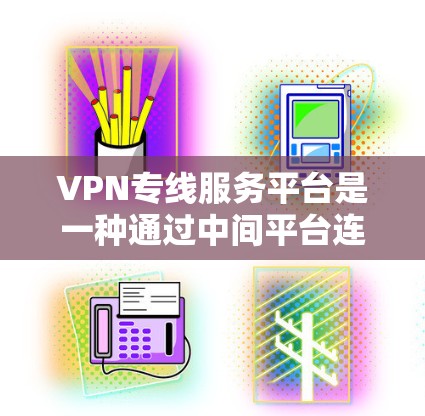 VPN专线服务平台是一种通过中间平台连接用户和VPN服务提供商的服务模式,旨在简化用户的选择和管理过程,同时优化用户体验。以下是对这一平台的详细分析和总结 VPN专线服务平台是一种通过中间平台连接用户和VPN服务提供商的服务模式,旨在简化用户的选择和管理过程,同时优化用户体验。以下是对这一平台的详细分析和总结