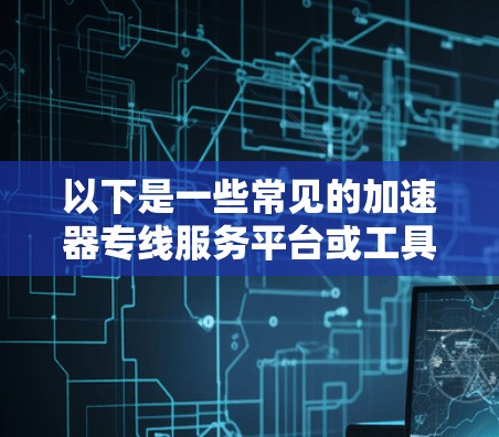 以下是一些常见的加速器专线服务平台或工具 以下是一些常见的加速器专线服务平台或工具