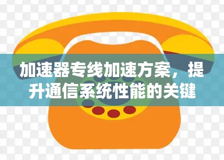加速器专线加速方案,提升通信系统性能的关键技术 加速器专线加速方案,提升通信系统性能的关键技术