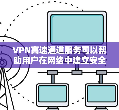 VPN高速通道服务可以帮助用户在网络中建立安全、快速的连接，通常用于企业内部网络、远程访问资源或保护隐私。以下是详细的步骤指南