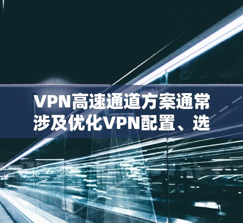 VPN高速通道方案通常涉及优化VPN配置、选择合适的协议和加密算法、以及通过多种优化策略来提升VPN的连接速度和稳定性。以下是一些常见的VPN高速通道方案和优化方法