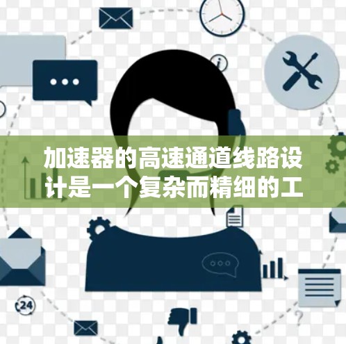 加速器的高速通道线路设计是一个复杂而精细的工程过程，涉及多个领域的知识。以下是对高速通道线路的详细分析和总结