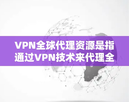VPN全球代理资源是指通过VPN技术来代理全球范围内的网络资源，允许用户访问受限或受地区限制的网站、服务和内容。以下是关于VPN全球代理资源的详细说明