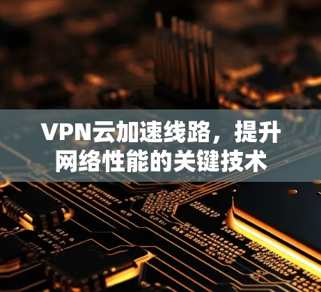 VPN云加速线路,提升网络性能的关键技术 VPN云加速线路,提升网络性能的关键技术