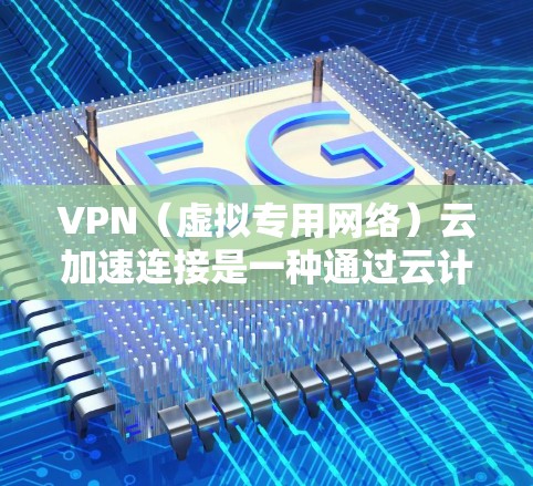 VPN（虚拟专用网络）云加速连接是一种通过云计算平台提供的网络加速技术，旨在提升VPN连接的速度和稳定性。以下是关于VPN云加速连接的详细解释和优化方法