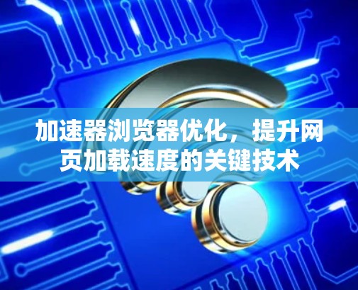 加速器浏览器优化，提升网页加载速度的关键技术