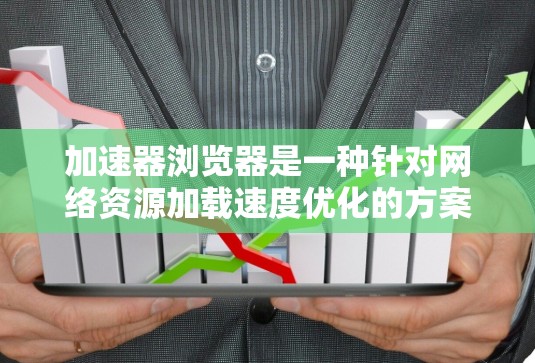 加速器浏览器是一种针对网络资源加载速度优化的方案，通过预加载、预渲染、数据分割和并行下载等技术，显著提升资源加载效率，尤其在网络条件恶劣的情况下。以下是对加速器浏览器的详细分析和总结