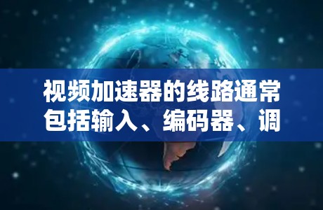 视频加速器的线路通常包括输入、编码器、调整器和输出四个主要部分，每个部分在处理视频流的不同阶段发挥作用。以下是对这些部分的详细分析和总结