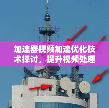 加速器视频加速优化技术探讨,提升视频处理性能的关键 加速器视频加速优化技术探讨,提升视频处理性能的关键