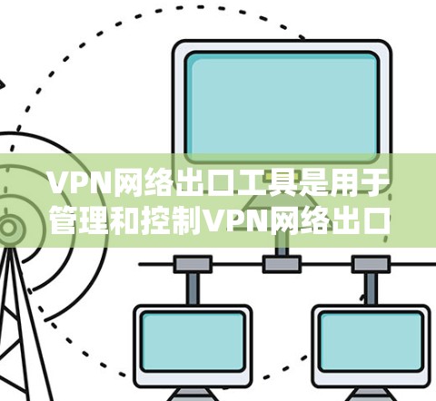 VPN网络出口工具是用于管理和控制VPN网络出口的工具，确保安全性和有效性。以下是根据不同需求和场景推荐的工具
