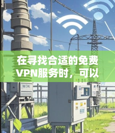 在寻找合适的免费VPN服务时,可以按照以下步骤进行选择 在寻找合适的免费VPN服务时,可以按照以下步骤进行选择