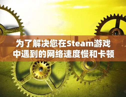 为了解决您在Steam游戏中遇到的网络速度慢和卡顿问题,可以考虑以下步骤 为了解决您在Steam游戏中遇到的网络速度慢和卡顿问题,可以考虑以下步骤
