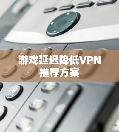 游戏延迟降低VPN推荐方案 游戏延迟降低VPN推荐方案