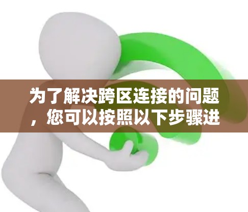 为了解决跨区连接的问题,您可以按照以下步骤进行排查和解决 为了解决跨区连接的问题,您可以按照以下步骤进行排查和解决