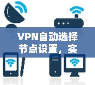 VPN自动选择节点设置,实现高效网络管理 VPN自动选择节点设置,实现高效网络管理