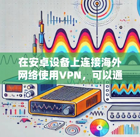 在安卓设备上连接海外网络使用VPN，可以通过以下步骤实现