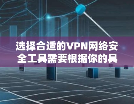 选择合适的VPN网络安全工具需要根据你的具体需求和使用场景进行权衡。以下是对不同VPN工具的总结和建议 选择合适的VPN网络安全工具需要根据你的具体需求和使用场景进行权衡。以下是对不同VPN工具的总结和建议