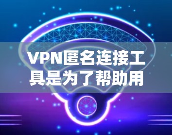 VPN匿名连接工具是为了帮助用户在网络上保持匿名,保护隐私而开发的解决方案。以下是对VPN匿名连接工具的详细分析 VPN匿名连接工具是为了帮助用户在网络上保持匿名,保护隐私而开发的解决方案。以下是对VPN匿名连接工具的详细分析