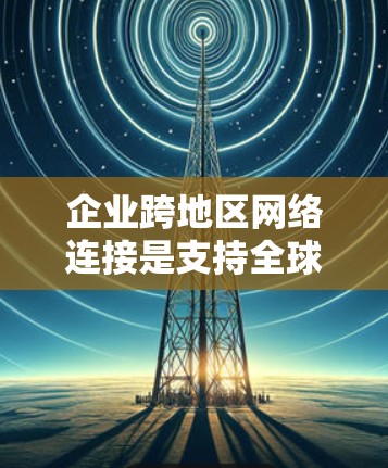 企业跨地区网络连接是支持全球业务运营和协作的关键基础设施，确保不同地区的办公室和员工能够高效、安全地访问和共享数据、应用和资源。以下是对这一主题的详细分步解释