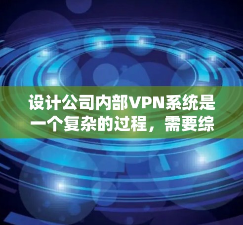 设计公司内部VPN系统是一个复杂的过程，需要综合考虑多个方面。以下是对该系统设计的详细步骤和关键考虑因素