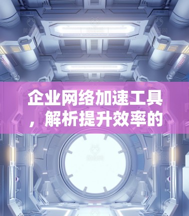 企业网络加速工具，解析提升效率的关键技术