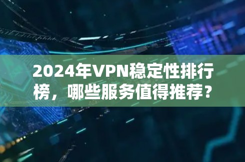 2024年VPN稳定性排行榜，哪些服务值得推荐？