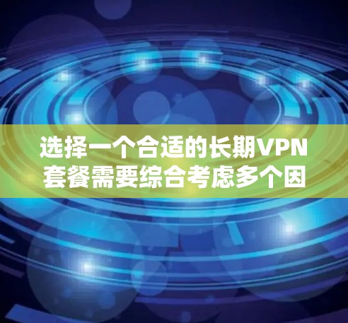 选择一个合适的长期VPN套餐需要综合考虑多个因素，以确保满足您的需求。以下是根据您的需求整理出的推荐方案