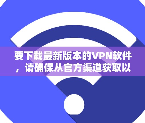 要下载最新版本的VPN软件，请确保从官方渠道获取以确保安全和合法性。以下是一些常见的VPN服务提供商及其下载链接示例