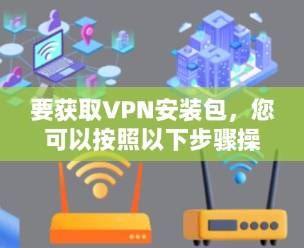 要获取VPN安装包，您可以按照以下步骤操作