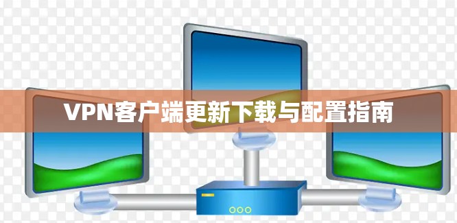 VPN客户端更新下载与配置指南
